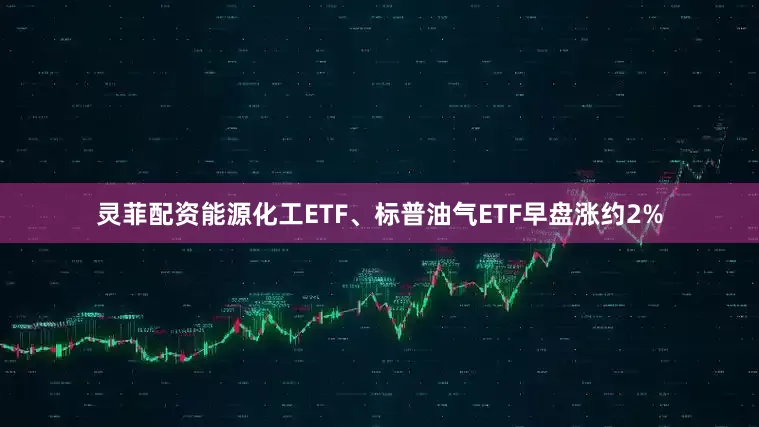 灵菲配资能源化工ETF、标普油气ETF早盘涨约2%