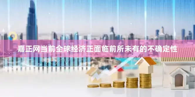 嘉正网当前全球经济正面临前所未有的不确定性