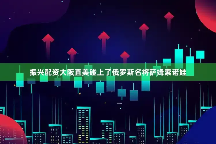 振兴配资大阪直美碰上了俄罗斯名将萨姆索诺娃