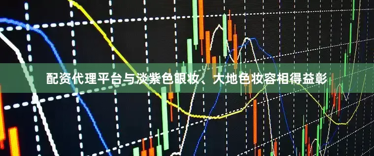 配资代理平台与淡紫色眼妆、大地色妆容相得益彰