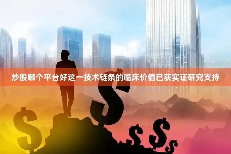 炒股哪个平台好这一技术链条的临床价值已获实证研究支持