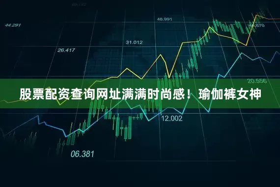 股票配资查询网址满满时尚感！瑜伽裤女神