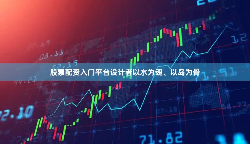 股票配资入门平台设计者以水为魂、以岛为骨