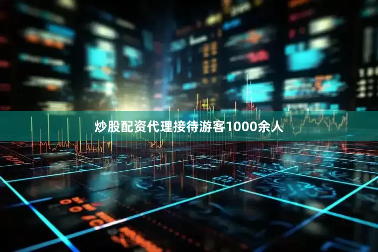 炒股配资代理接待游客1000余人