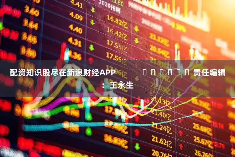 配资知识股尽在新浪财经APP            						责任编辑：王永生