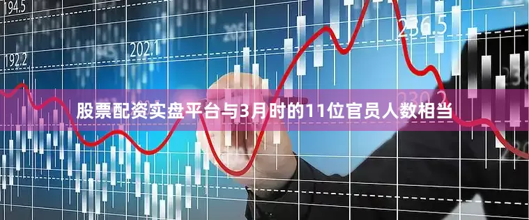 股票配资实盘平台与3月时的11位官员人数相当