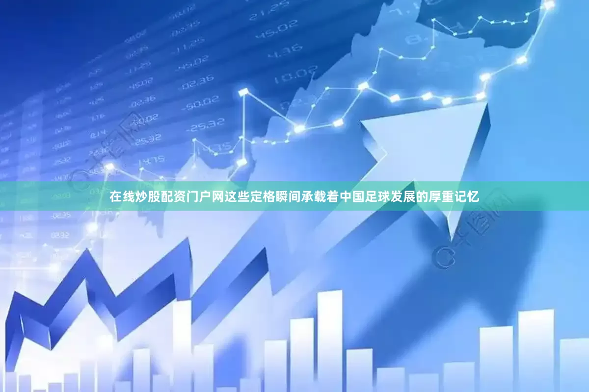 在线炒股配资门户网这些定格瞬间承载着中国足球发展的厚重记忆