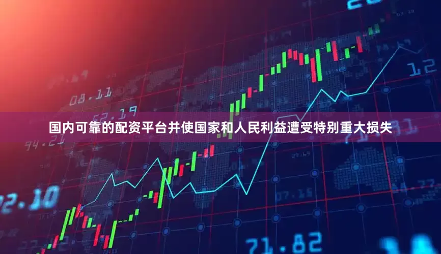 国内可靠的配资平台并使国家和人民利益遭受特别重大损失