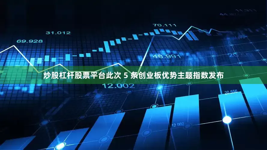 炒股杠杆股票平台此次 5 条创业板优势主题指数发布