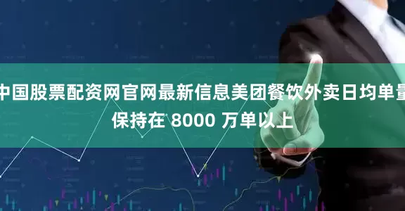 中国股票配资网官网最新信息美团餐饮外卖日均单量保持在 8000 万单以上
