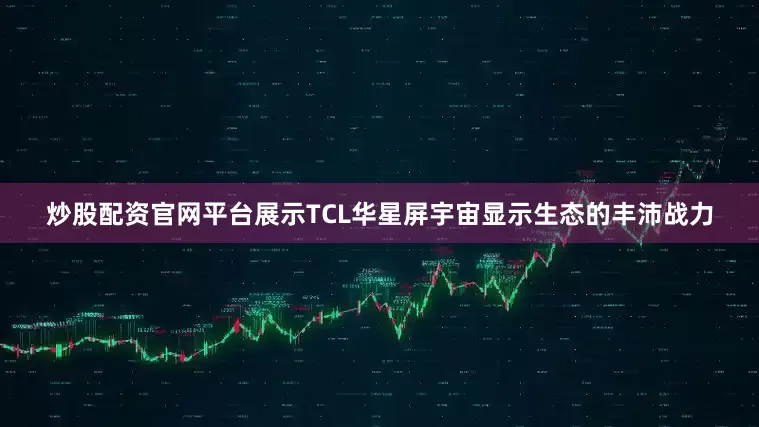 炒股配资官网平台展示TCL华星屏宇宙显示生态的丰沛战力