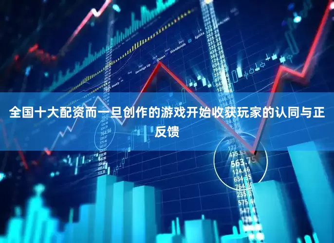 全国十大配资而一旦创作的游戏开始收获玩家的认同与正反馈