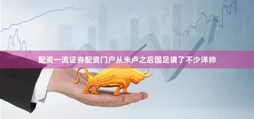 配资一流证券配资门户从米卢之后国足请了不少洋帅