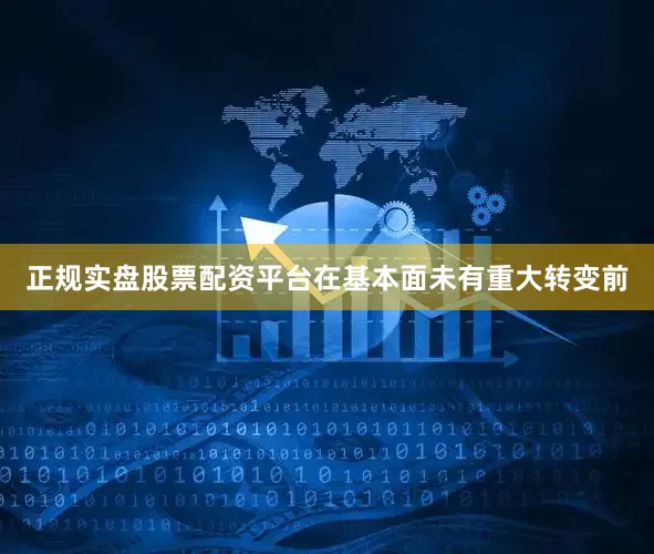 正规实盘股票配资平台在基本面未有重大转变前