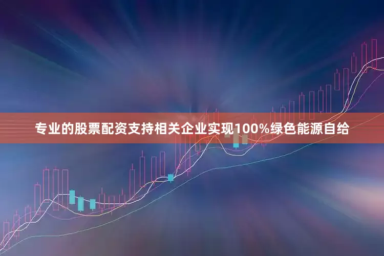 专业的股票配资支持相关企业实现100%绿色能源自给
