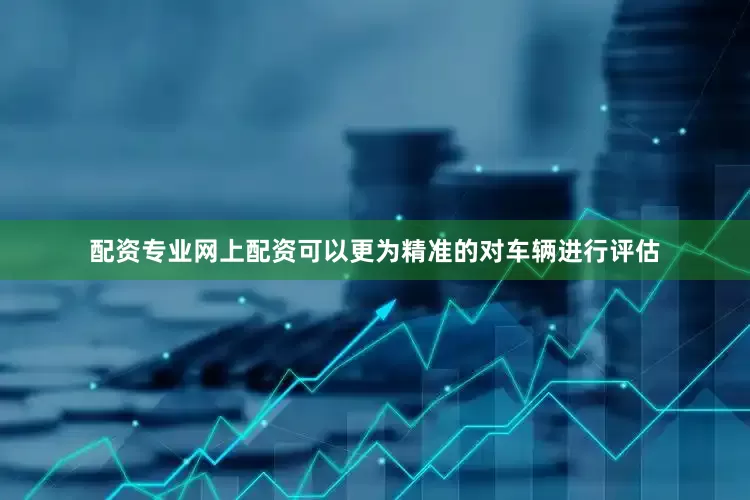 配资专业网上配资可以更为精准的对车辆进行评估
