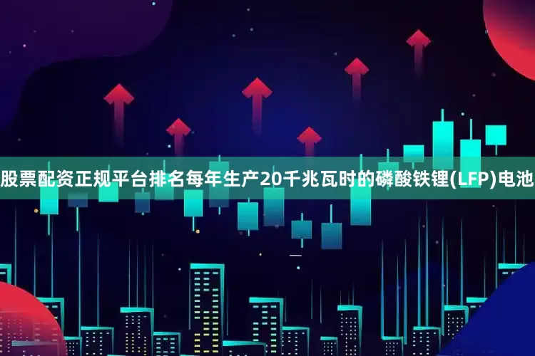 股票配资正规平台排名每年生产20千兆瓦时的磷酸铁锂(LFP)电池