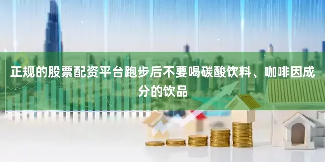 正规的股票配资平台跑步后不要喝碳酸饮料、咖啡因成分的饮品