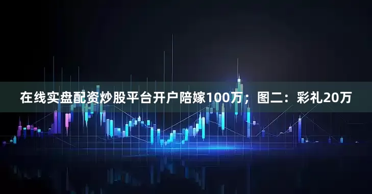 在线实盘配资炒股平台开户陪嫁100万；图二：彩礼20万