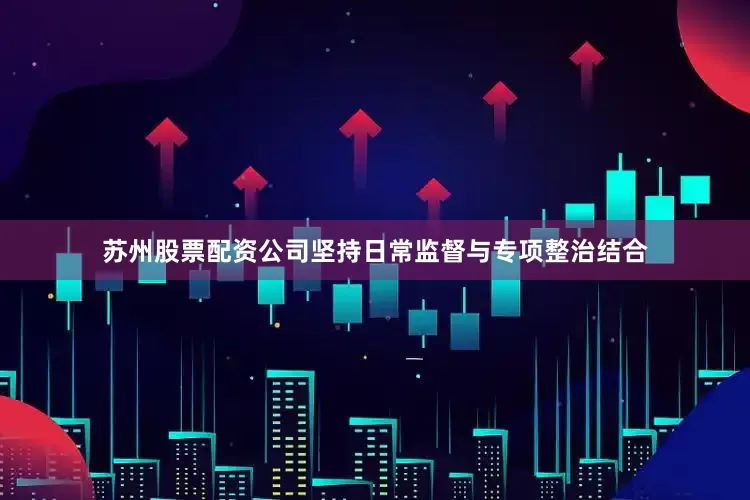 苏州股票配资公司坚持日常监督与专项整治结合