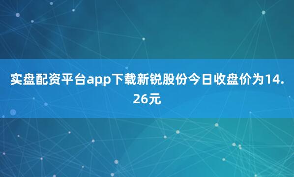 实盘配资平台app下载新锐股份今日收盘价为14.26元