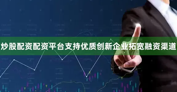 炒股配资配资平台支持优质创新企业拓宽融资渠道