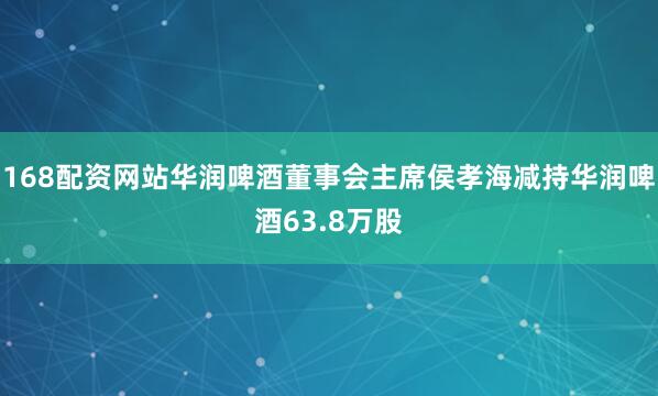 168配资网站华润啤酒董事会主席侯孝海减持华润啤酒63.8万股