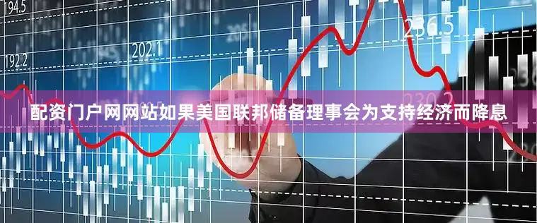 配资门户网网站如果美国联邦储备理事会为支持经济而降息