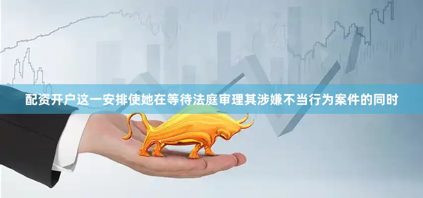 配资开户这一安排使她在等待法庭审理其涉嫌不当行为案件的同时