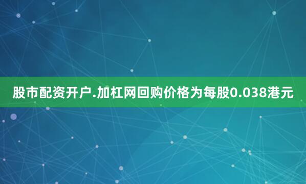 股市配资开户.加杠网回购价格为每股0.038港元