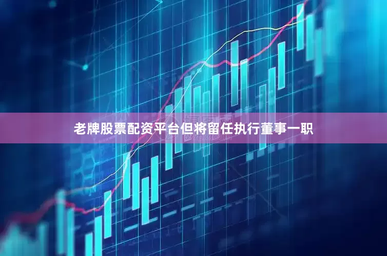 老牌股票配资平台但将留任执行董事一职