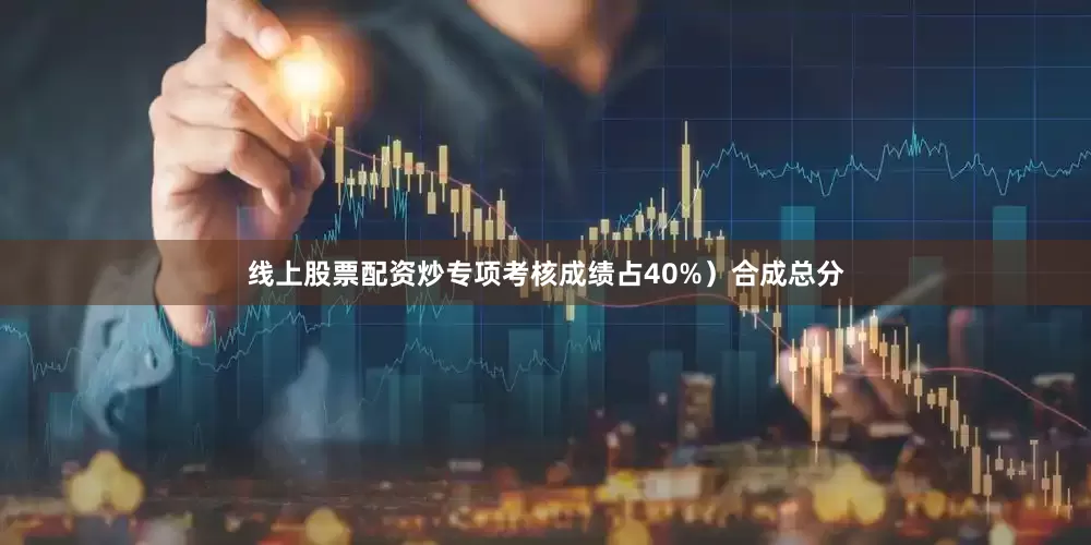 线上股票配资炒专项考核成绩占40%）合成总分