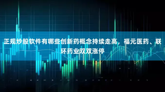 正规炒股软件有哪些创新药概念持续走高，福元医药、联环药业双双涨停