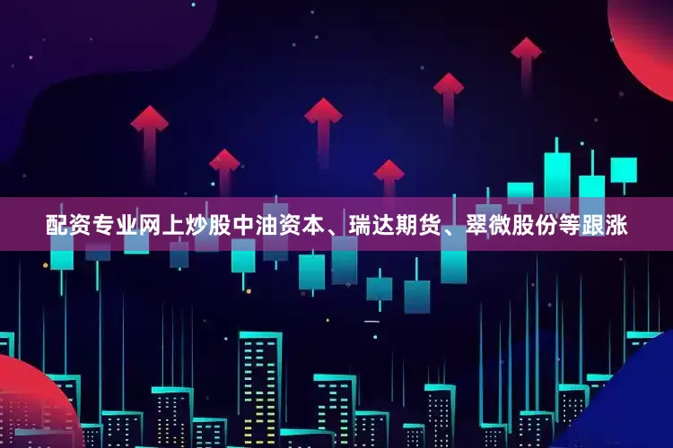 配资专业网上炒股中油资本、瑞达期货、翠微股份等跟涨