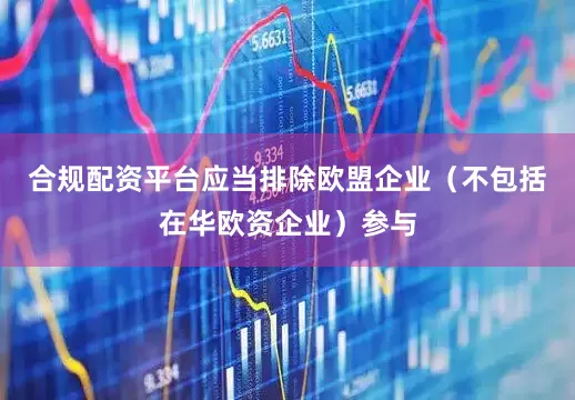 合规配资平台应当排除欧盟企业（不包括在华欧资企业）参与