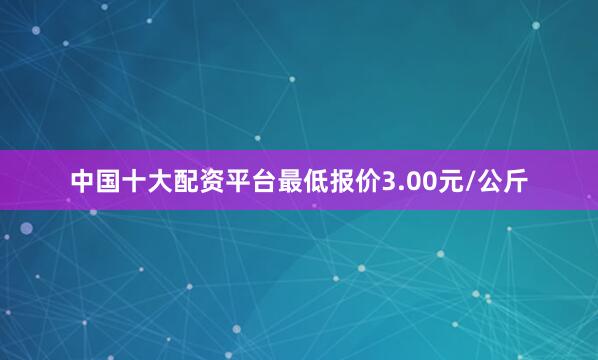中国十大配资平台最低报价3.00元/公斤