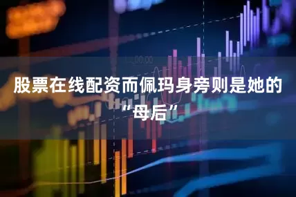 股票在线配资而佩玛身旁则是她的“母后”