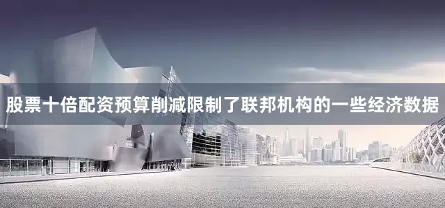 股票十倍配资预算削减限制了联邦机构的一些经济数据