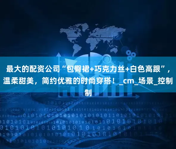 最大的配资公司“包臀裙+巧克力丝+白色高跟”，温柔甜美，简约优雅的时尚穿搭！_cm_场景_控制