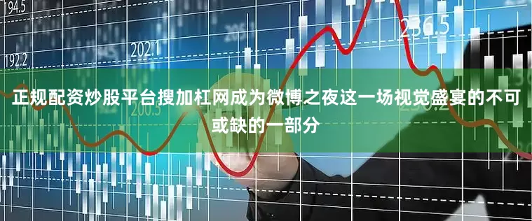 正规配资炒股平台搜加杠网成为微博之夜这一场视觉盛宴的不可或缺的一部分