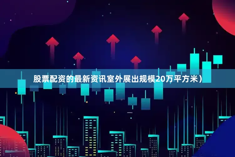 股票配资的最新资讯室外展出规模20万平方米）