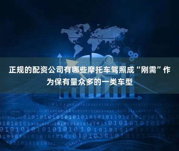正规的配资公司有哪些摩托车驾照成“刚需”作为保有量众多的一类车型