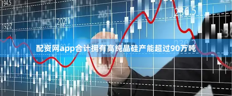 配资网app合计拥有高纯晶硅产能超过90万吨