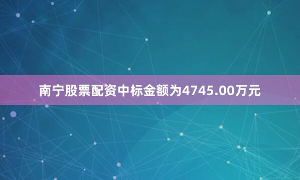 南宁股票配资中标金额为4745.00万元