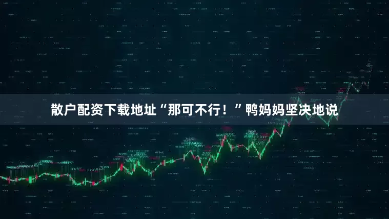 散户配资下载地址“那可不行！”鸭妈妈坚决地说