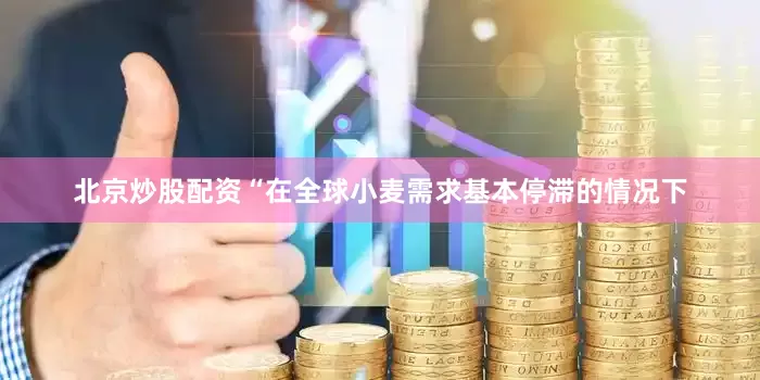 北京炒股配资　　“在全球小麦需求基本停滞的情况下