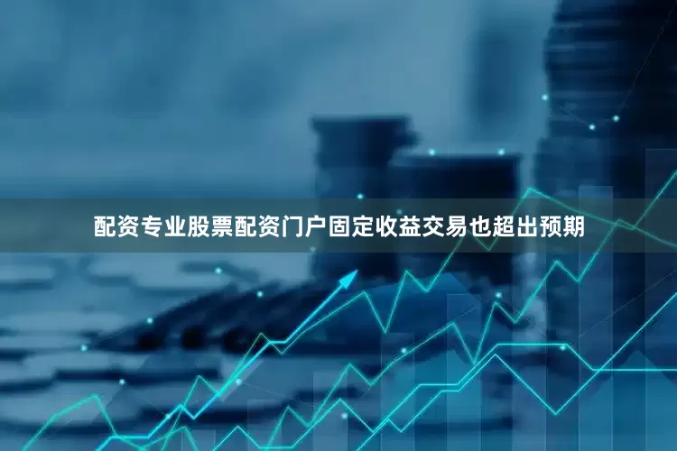 配资专业股票配资门户固定收益交易也超出预期