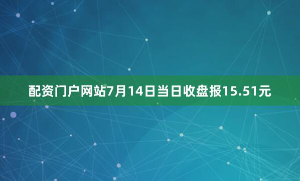 配资门户网站7月14日当日收盘报15.51元