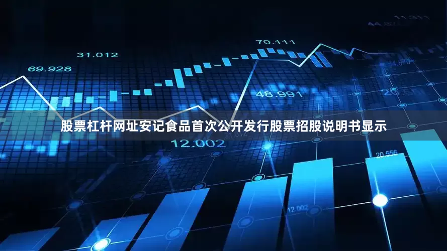 股票杠杆网址安记食品首次公开发行股票招股说明书显示