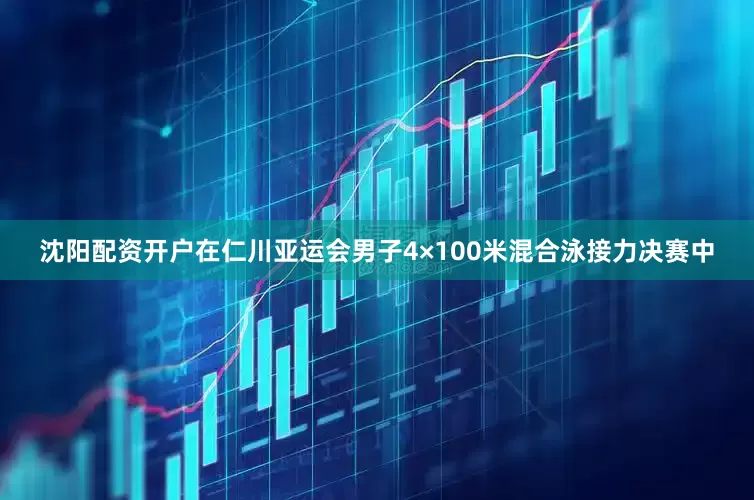 沈阳配资开户在仁川亚运会男子4×100米混合泳接力决赛中